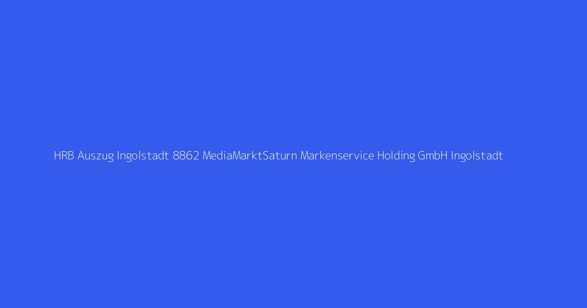 HRB Auszug Ingolstadt 8862 MediaMarktSaturn Markenservice Holding GmbH Ingolstadt